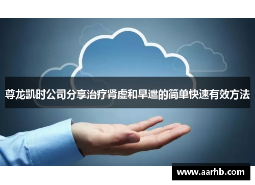 尊龙凯时公司分享治疗肾虚和早迣的简单快速有效方法