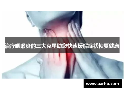 治疗咽喉炎的三大克星助您快速缓解症状恢复健康