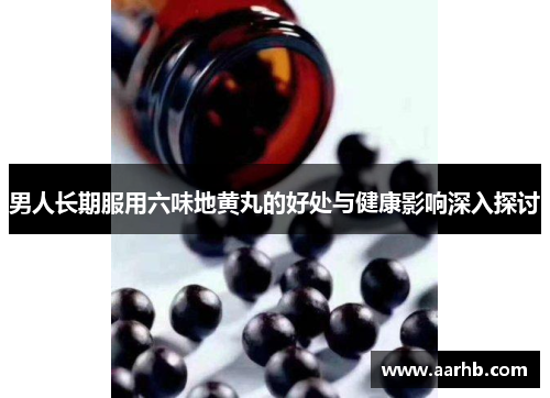 男人长期服用六味地黄丸的好处与健康影响深入探讨