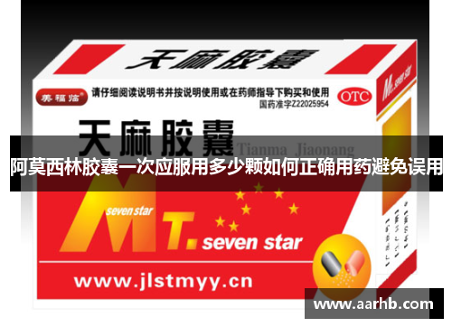 阿莫西林胶囊一次应服用多少颗如何正确用药避免误用