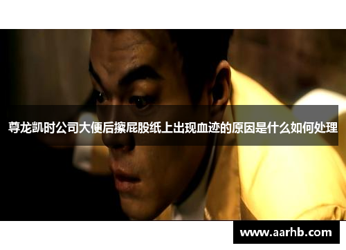 尊龙凯时公司大便后擦屁股纸上出现血迹的原因是什么如何处理