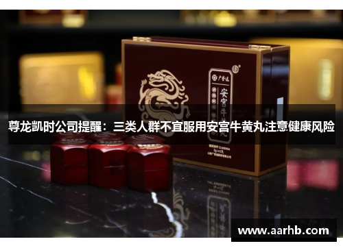 尊龙凯时公司提醒：三类人群不宜服用安宫牛黄丸注意健康风险