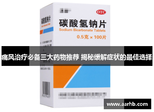 痛风治疗必备三大药物推荐 揭秘缓解症状的最佳选择