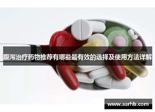 腹泻治疗药物推荐有哪些最有效的选择及使用方法详解